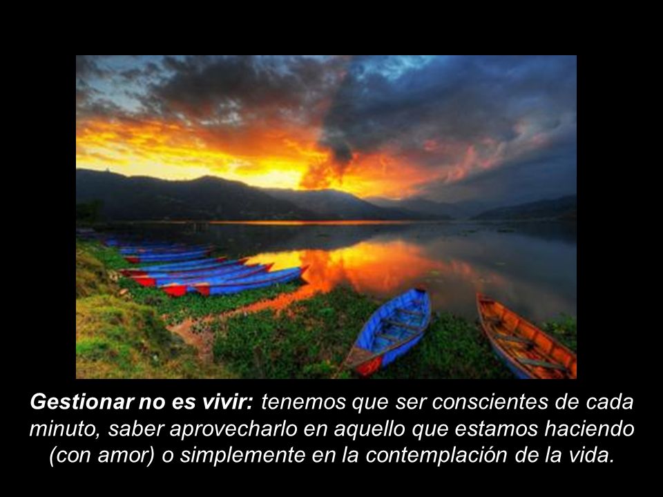 Gestionar no es vivir: tenemos que ser conscientes de cada minuto, saber aprovecharlo en aquello que estamos haciendo (con amor) o simplemente en la contemplación de la vida.