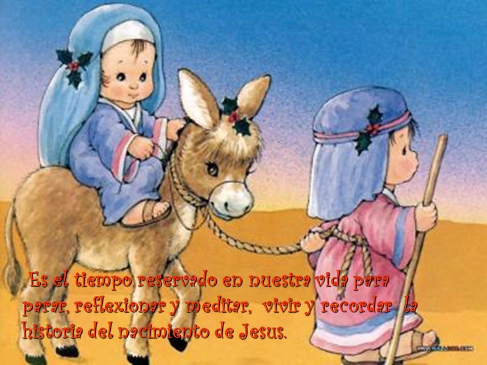 Es el tiempo reservado en nuestra vida para parar, reflexionar y meditar, vivir y recordar la historia del nacimiento de Jesus.