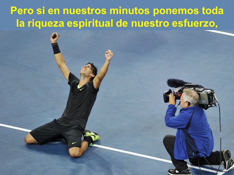 Pero si en nuestros minutos ponemos toda la riqueza espiritual de nuestro esfuerzo,