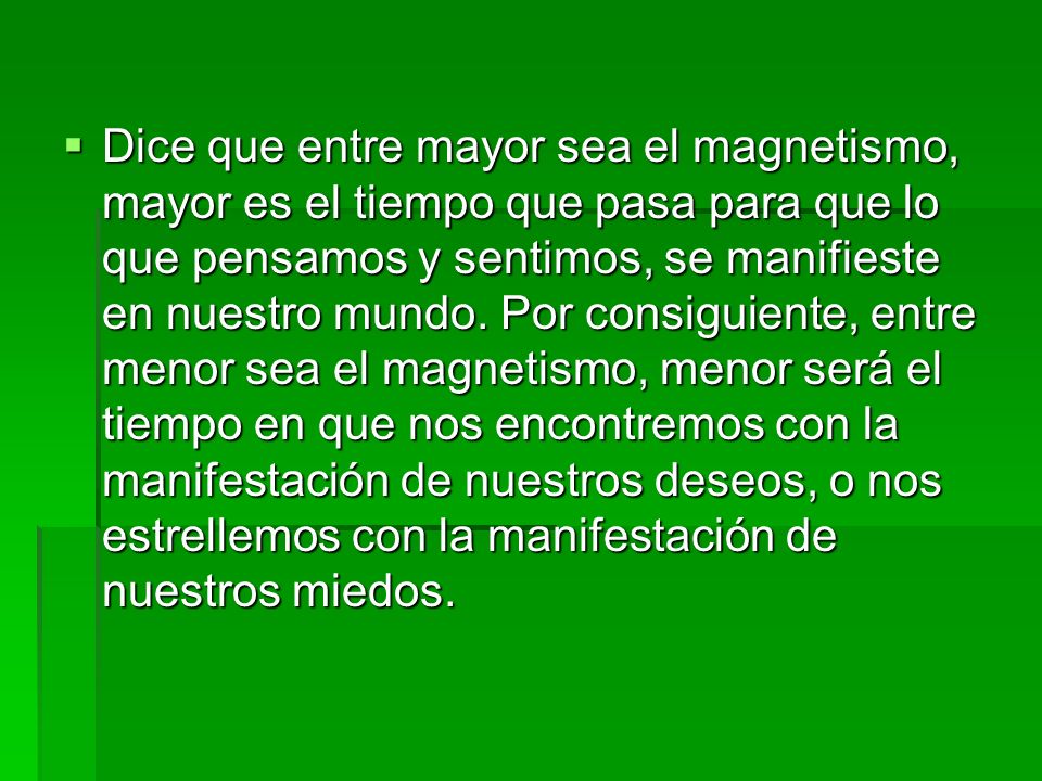 Dice que entre mayor sea el magnetismo, mayor es el tiempo que pasa para que lo que pensamos y sentimos, se manifieste en nuestro mundo.