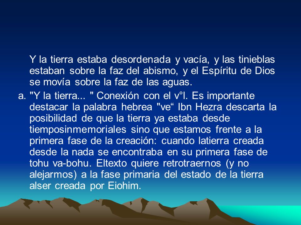 Y la tierra estaba desordenada y vacía, y las tinieblas estaban sobre la faz del abismo, y el Espíritu de Dios se movía sobre la faz de las aguas.