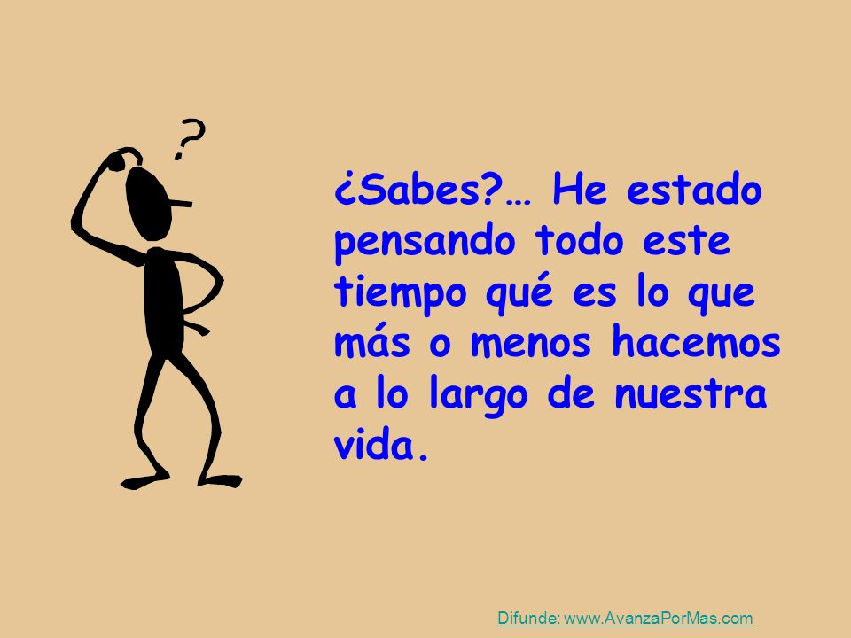 ¿Sabes … He estado pensando todo este tiempo qué es lo que más o menos hacemos a lo largo de nuestra vida.