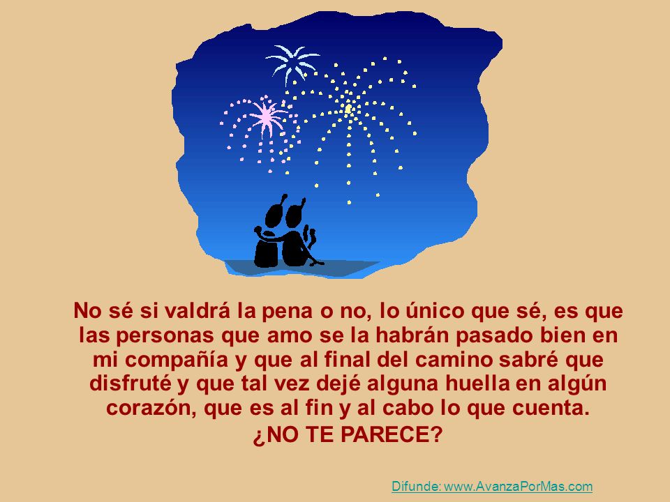No sé si valdrá la pena o no, lo único que sé, es que las personas que amo se la habrán pasado bien en mi compañía y que al final del camino sabré que disfruté y que tal vez dejé alguna huella en algún corazón, que es al fin y al cabo lo que cuenta.