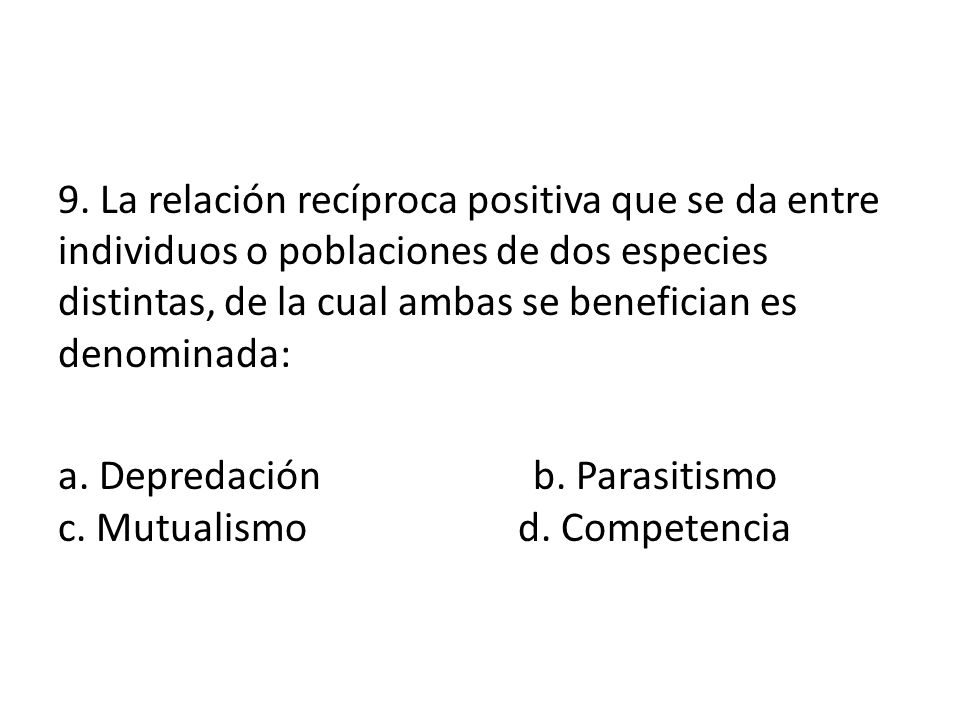9. La relación recíproca positiva que se da entre individuos o poblaciones de dos especies distintas, de la cual ambas se benefician es denominada: