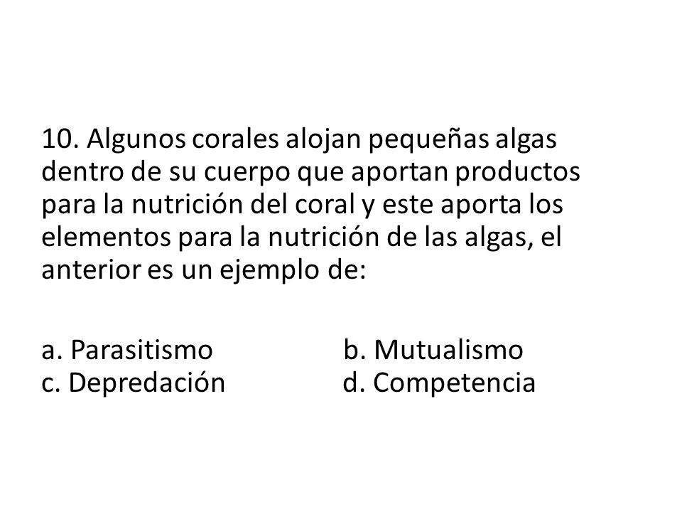 10. Algunos corales alojan pequeñas algas dentro de su cuerpo que aportan productos para la nutrición del coral y este aporta los elementos para la nutrición de las algas, el anterior es un ejemplo de: