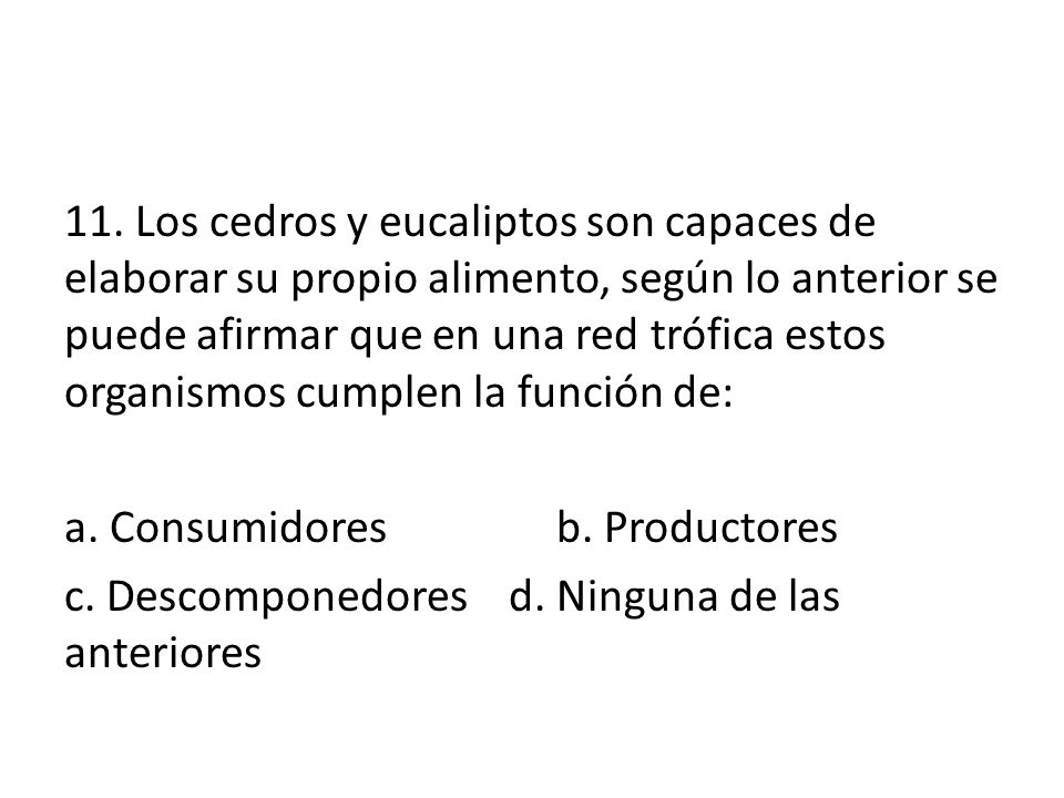 11. Los cedros y eucaliptos son capaces de elaborar su propio alimento, según lo anterior se puede afirmar que en una red trófica estos organismos cumplen la función de: