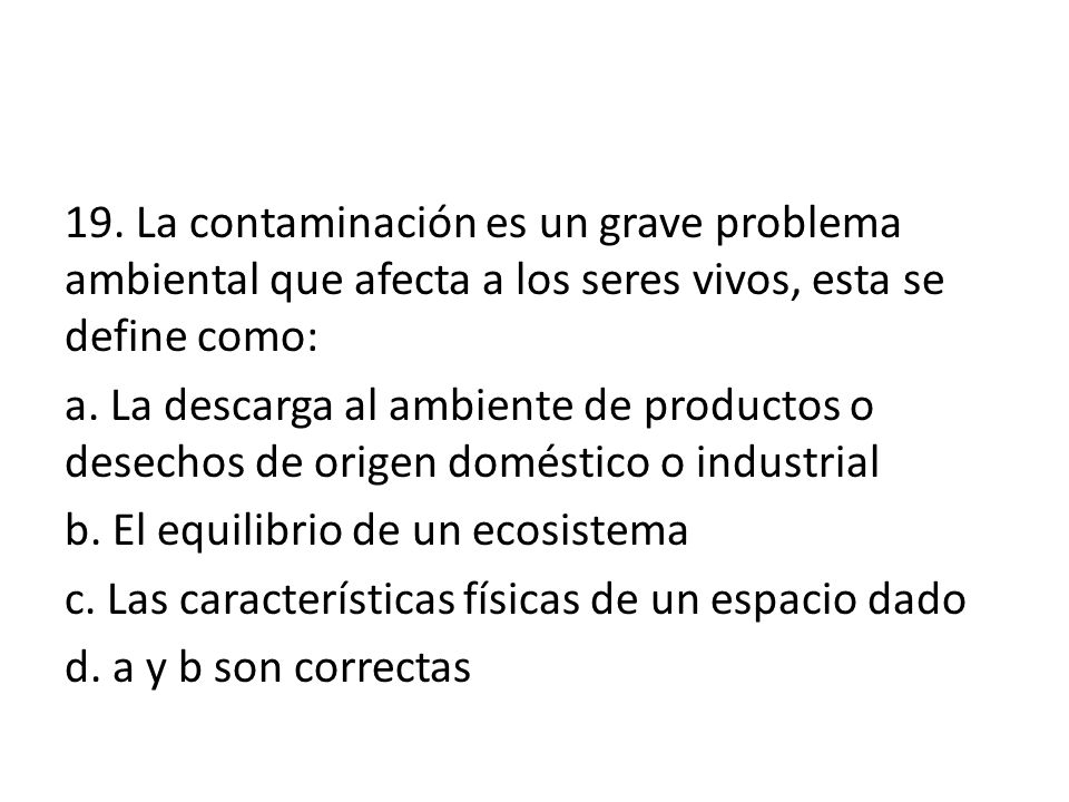 19. La contaminación es un grave problema ambiental que afecta a los seres vivos, esta se define como: