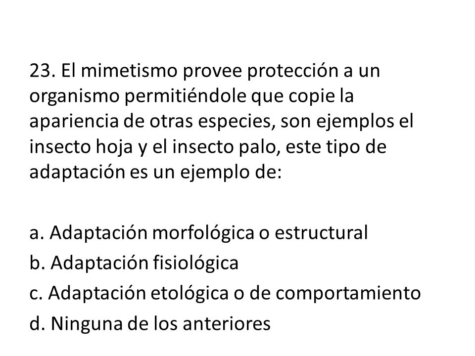 23. El mimetismo provee protección a un organismo permitiéndole que copie la apariencia de otras especies, son ejemplos el insecto hoja y el insecto palo, este tipo de adaptación es un ejemplo de:
