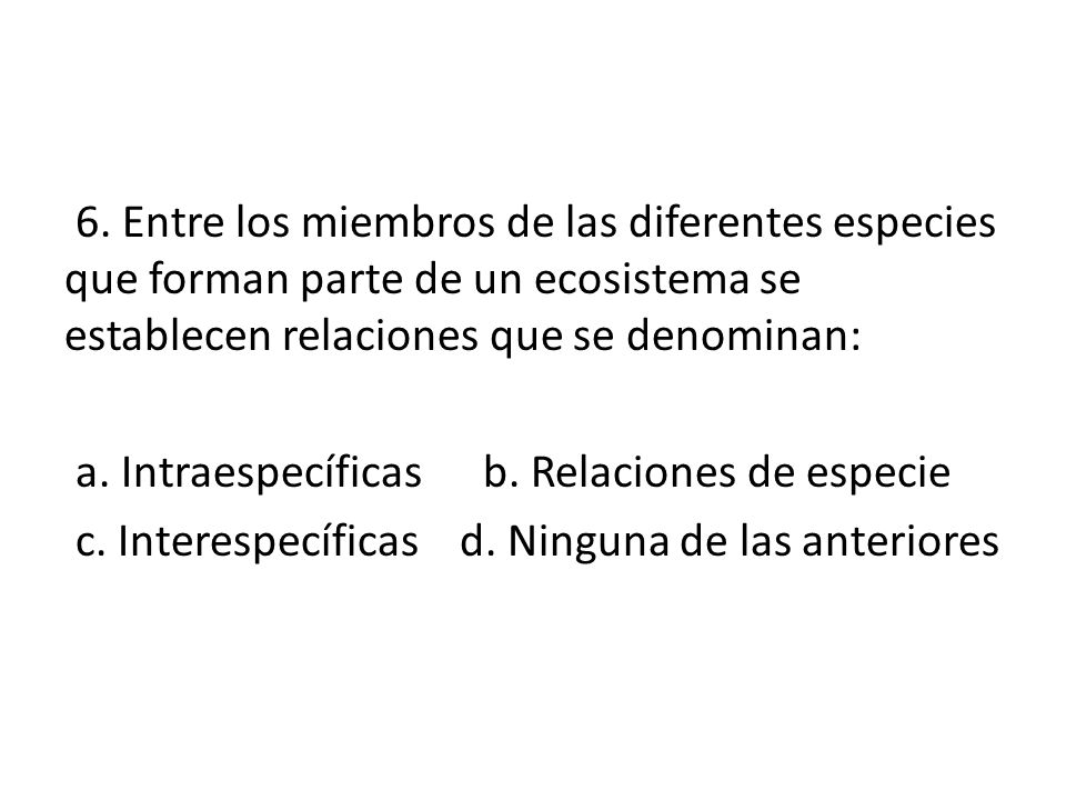 6. Entre los miembros de las diferentes especies que forman parte de un ecosistema se establecen relaciones que se denominan: