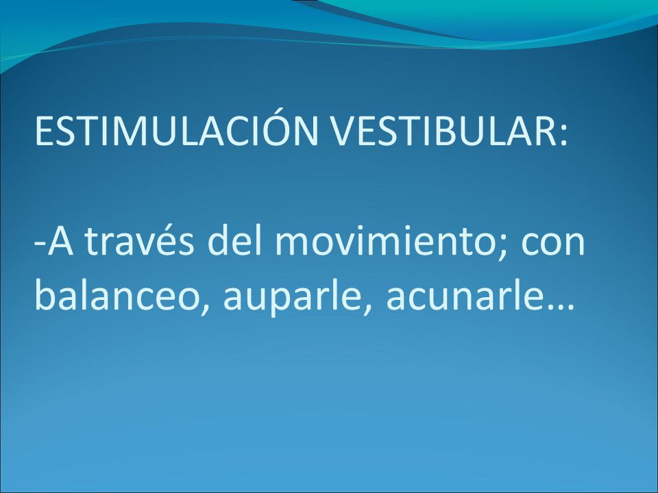 ESTIMULACIÓN VESTIBULAR: -A través del movimiento; con balanceo, auparle, acunarle…