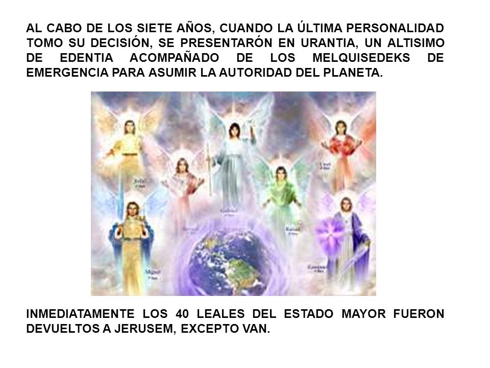 AL CABO DE LOS SIETE AÑOS, CUANDO LA ÚLTIMA PERSONALIDAD TOMO SU DECISIÓN, SE PRESENTARÓN EN URANTIA, UN ALTISIMO DE EDENTIA ACOMPAÑADO DE LOS MELQUISEDEKS DE EMERGENCIA PARA ASUMIR LA AUTORIDAD DEL PLANETA.