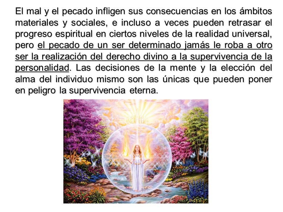 El mal y el pecado infligen sus consecuencias en los ámbitos materiales y sociales, e incluso a veces pueden retrasar el progreso espiritual en ciertos niveles de la realidad universal, pero el pecado de un ser determinado jamás le roba a otro ser la realización del derecho divino a la supervivencia de la personalidad.