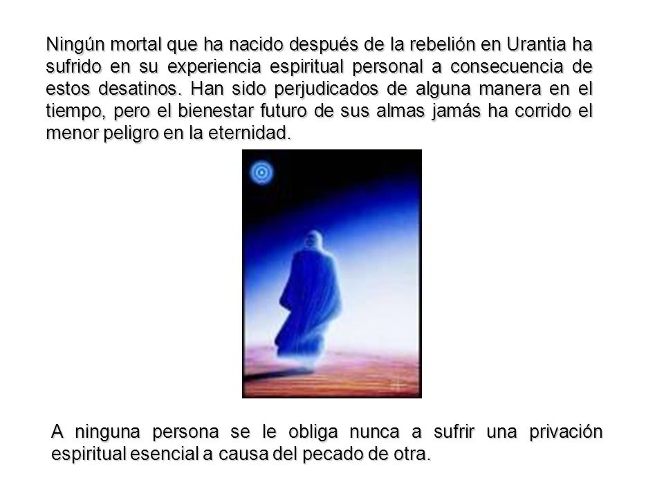 Ningún mortal que ha nacido después de la rebelión en Urantia ha sufrido en su experiencia espiritual personal a consecuencia de estos desatinos. Han sido perjudicados de alguna manera en el tiempo, pero el bienestar futuro de sus almas jamás ha corrido el menor peligro en la eternidad.