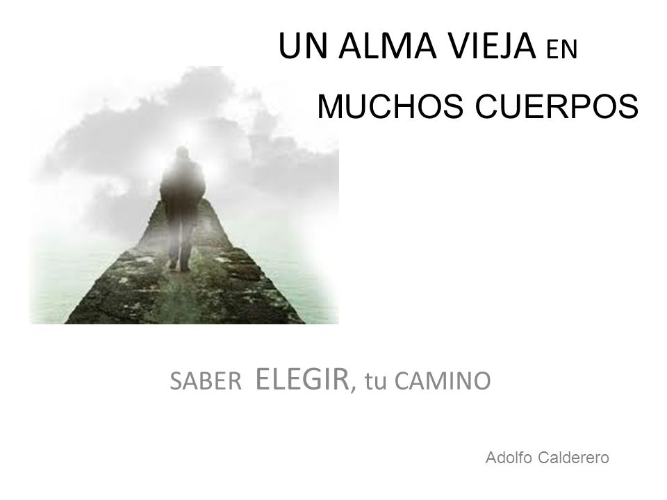 UN ALMA VIEJA EN MUCHOS CUERPOS SABER ELEGIR, tu CAMINO