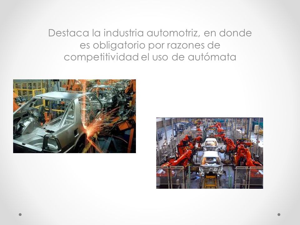 Destaca la industria automotriz, en donde es obligatorio por razones de competitividad el uso de autómata