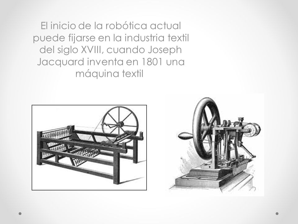 El inicio de la robótica actual puede fijarse en la industria textil del siglo XVIII, cuando Joseph Jacquard inventa en 1801 una máquina textil