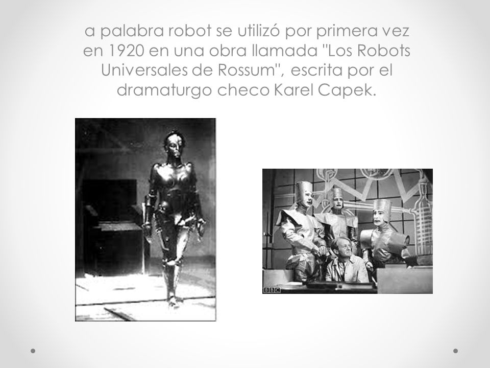 a palabra robot se utilizó por primera vez en 1920 en una obra llamada Los Robots Universales de Rossum , escrita por el dramaturgo checo Karel Capek.