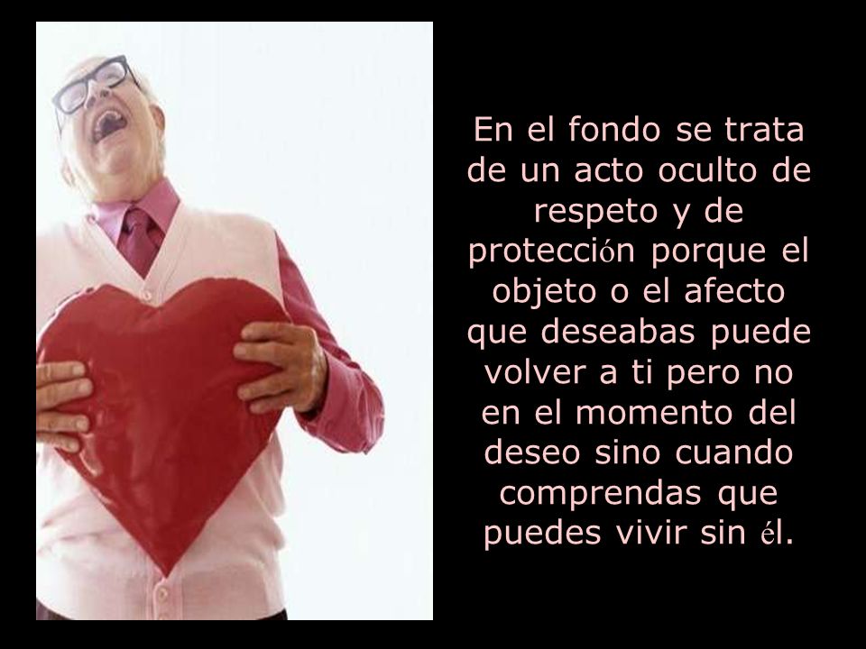 En el fondo se trata de un acto oculto de respeto y de protección porque el objeto o el afecto que deseabas puede volver a ti pero no en el momento del deseo sino cuando comprendas que puedes vivir sin él.