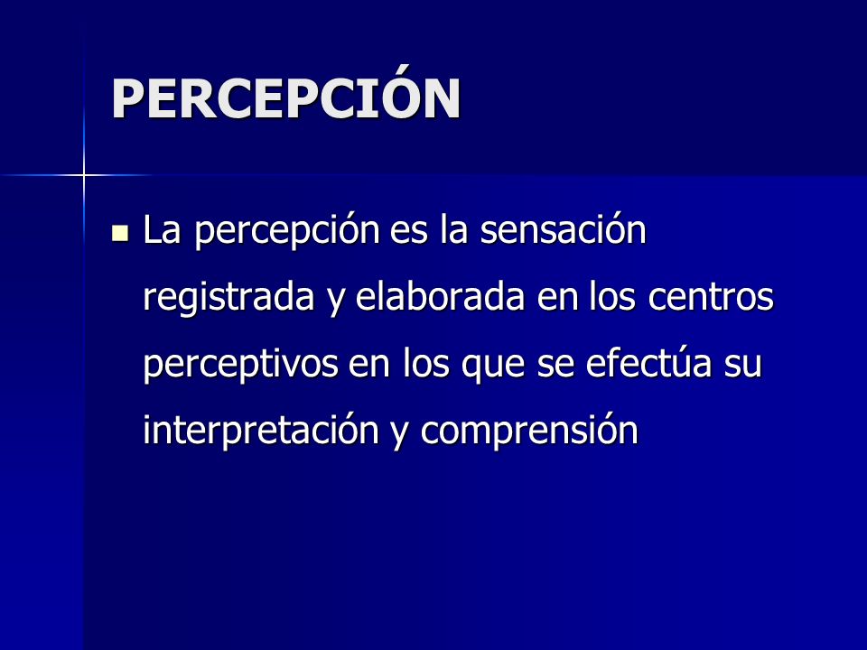 PERCEPCIÓN La percepción es la sensación registrada y elaborada en los centros perceptivos en los que se efectúa su interpretación y comprensión.