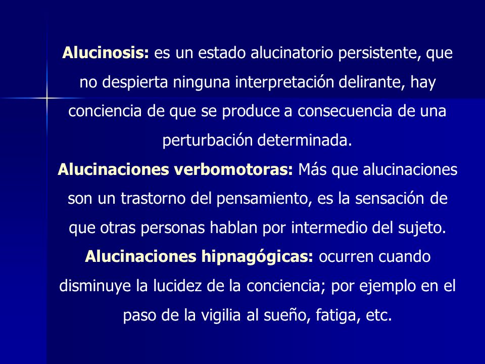 Alucinosis: es un estado alucinatorio persistente, que no despierta ninguna interpretación delirante, hay conciencia de que se produce a consecuencia de una perturbación determinada.