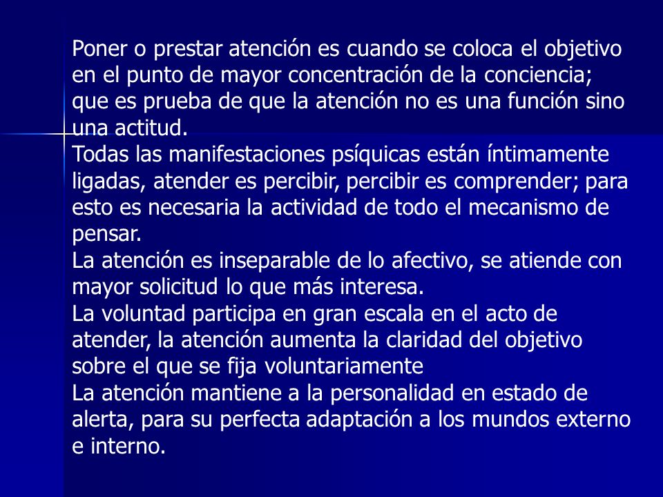 Poner o prestar atención es cuando se coloca el objetivo en el punto de mayor concentración de la conciencia; que es prueba de que la atención no es una función sino una actitud.