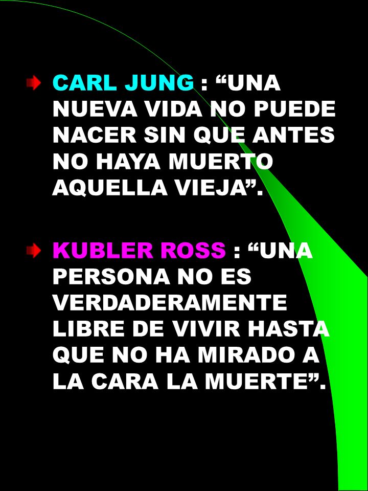 CARL JUNG : UNA NUEVA VIDA NO PUEDE NACER SIN QUE ANTES NO HAYA MUERTO AQUELLA VIEJA .