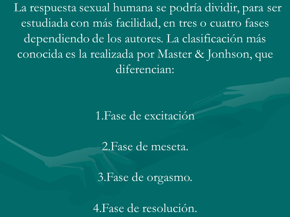 La respuesta sexual humana se podría dividir, para ser estudiada con más facilidad, en tres o cuatro fases dependiendo de los autores. La clasificación más conocida es la realizada por Master & Jonhson, que diferencian: