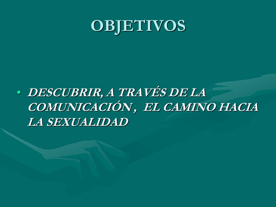 OBJETIVOS DESCUBRIR, A TRAVÉS DE LA COMUNICACIÓN , EL CAMINO HACIA LA SEXUALIDAD