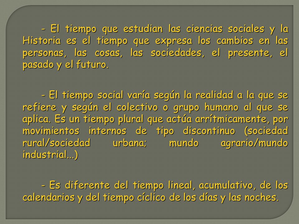 - El tiempo que estudian las ciencias sociales y la Historia es el tiempo que expresa los cambios en las personas, las cosas, las sociedades, el presente, el pasado y el futuro.