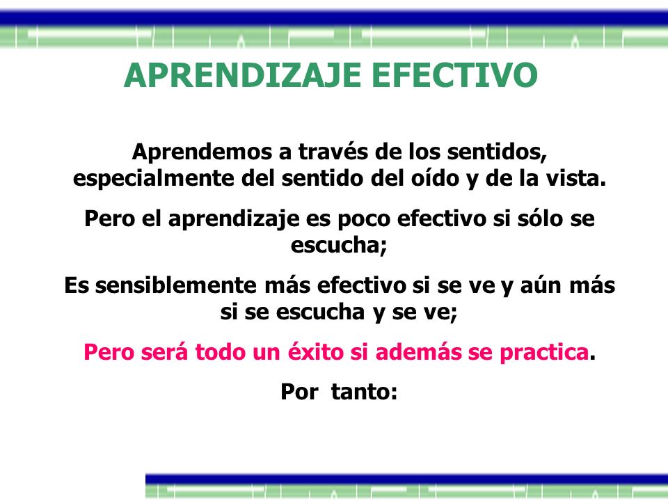 APRENDIZAJE EFECTIVO Aprendemos a través de los sentidos, especialmente del sentido del oído y de la vista.