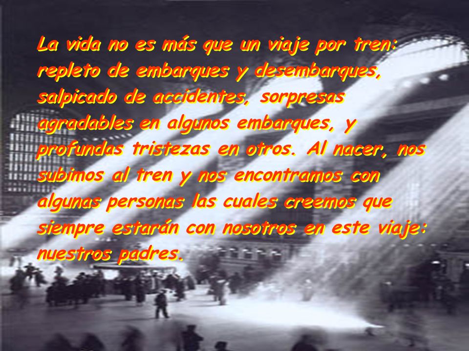 La vida no es más que un viaje por tren: repleto de embarques y desembarques, salpicado de accidentes, sorpresas agradables en algunos embarques, y profundas tristezas en otros.