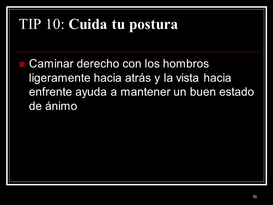 TIP 10: Cuida tu postura Caminar derecho con los hombros ligeramente hacia atrás y la vista hacia enfrente ayuda a mantener un buen estado de ánimo.