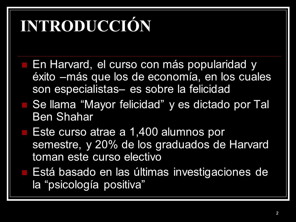 INTRODUCCIÓN En Harvard, el curso con más popularidad y éxito –más que los de economía, en los cuales son especialistas– es sobre la felicidad.