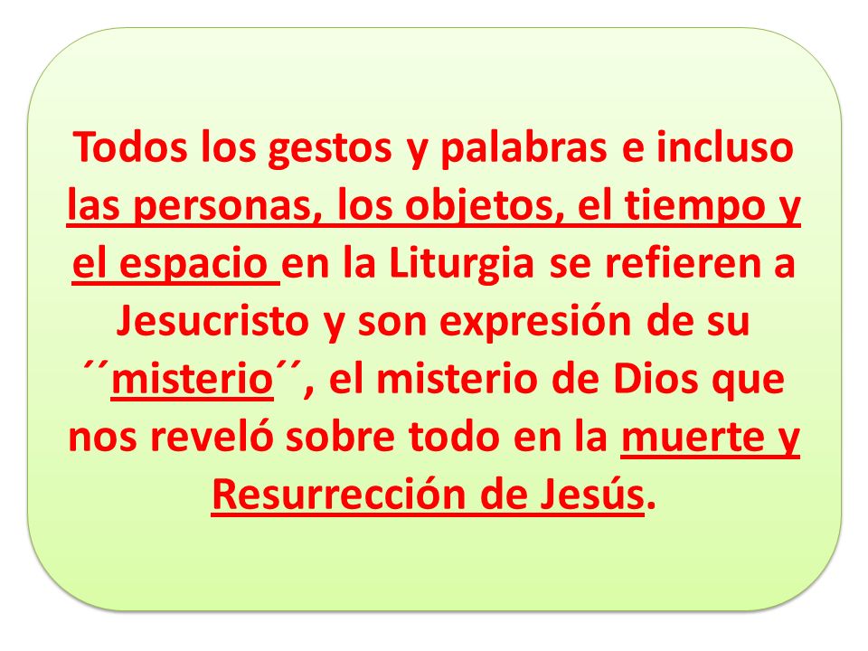 Todos los gestos y palabras e incluso las personas, los objetos, el tiempo y el espacio en la Liturgia se refieren a Jesucristo y son expresión de su ´´misterio´´, el misterio de Dios que nos reveló sobre todo en la muerte y Resurrección de Jesús.