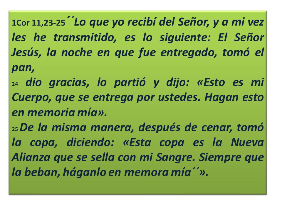 1Cor 11,23-25´´Lo que yo recibí del Señor, y a mi vez les he transmitido, es lo siguiente: El Señor Jesús, la noche en que fue entregado, tomó el pan,