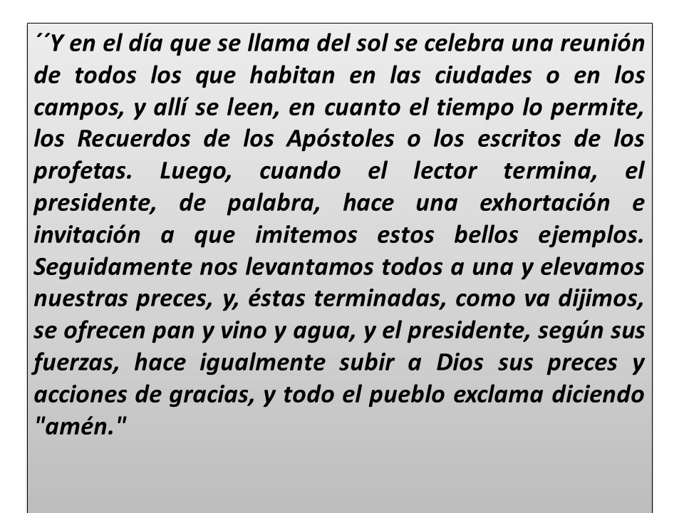 ´´Y en el día que se llama del sol se celebra una reunión de todos los que habitan en las ciudades o en los campos, y allí se leen, en cuanto el tiempo lo permite, los Recuerdos de los Apóstoles o los escritos de los profetas.
