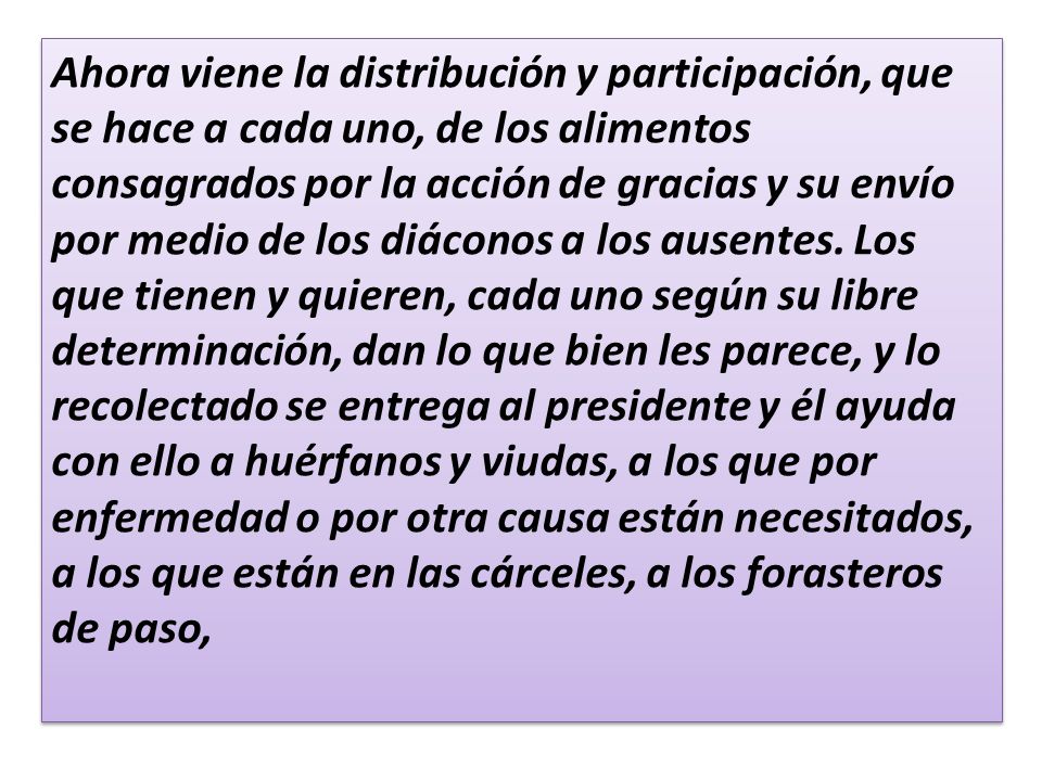 Ahora viene la distribución y participación, que se hace a cada uno, de los alimentos consagrados por la acción de gracias y su envío por medio de los diáconos a los ausentes.
