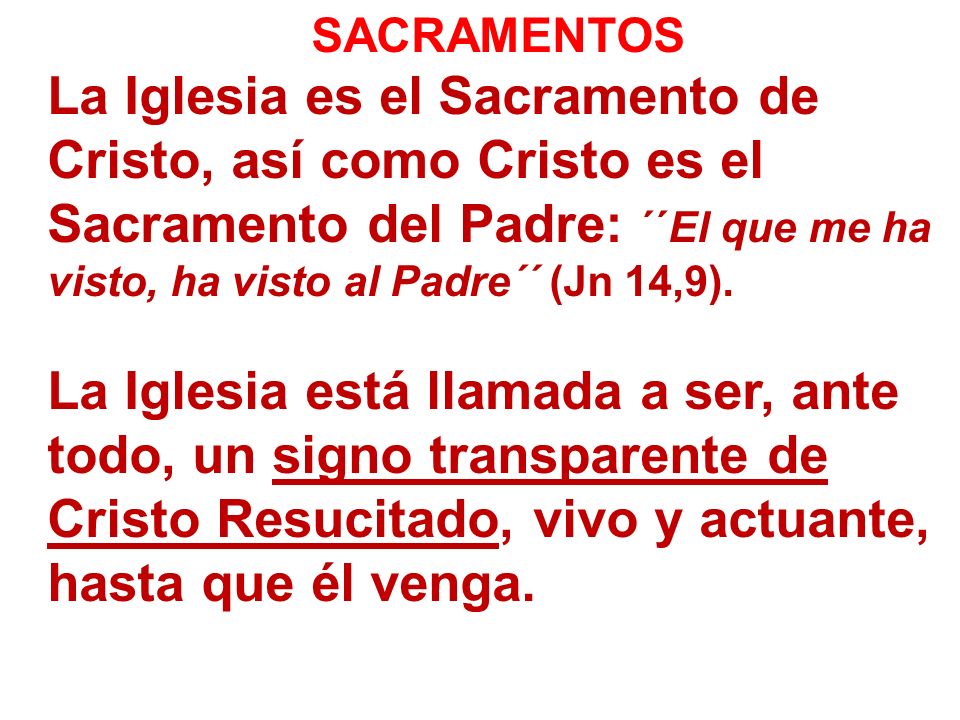 SACRAMENTOS La Iglesia es el Sacramento de Cristo, así como Cristo es el Sacramento del Padre: ´´El que me ha visto, ha visto al Padre´´ (Jn 14,9).