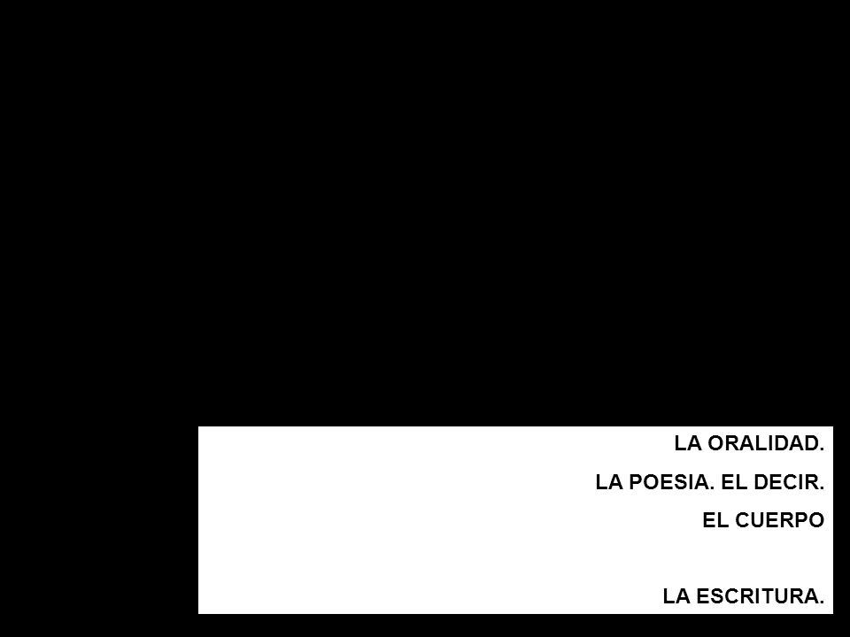 LA ORALIDAD. LA POESIA. EL DECIR. EL CUERPO LA ESCRITURA.