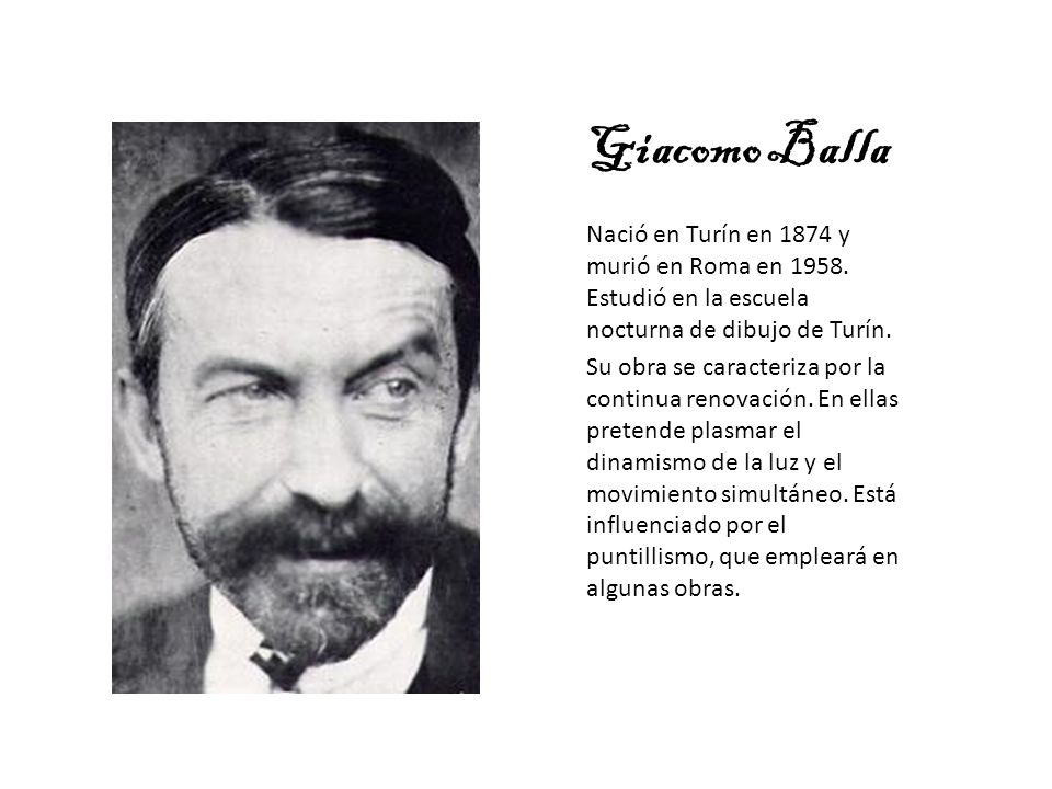 Giacomo Balla Nació en Turín en 1874 y murió en Roma en Estudió en la escuela nocturna de dibujo de Turín.