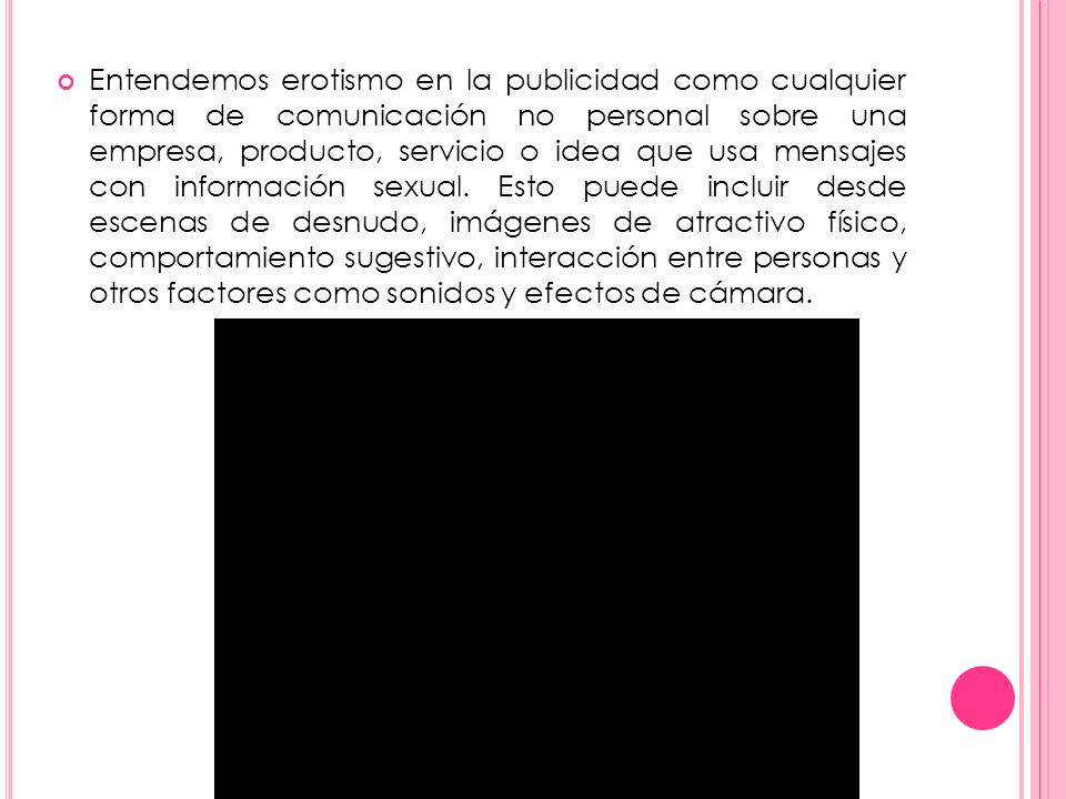 Entendemos erotismo en la publicidad como cualquier forma de comunicación no personal sobre una empresa, producto, servicio o idea que usa mensajes con información sexual.