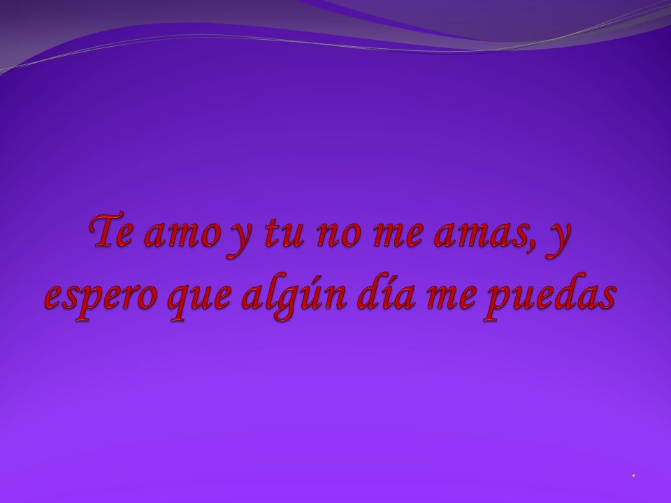 Te amo y tu no me amas, y espero que algún día me puedas