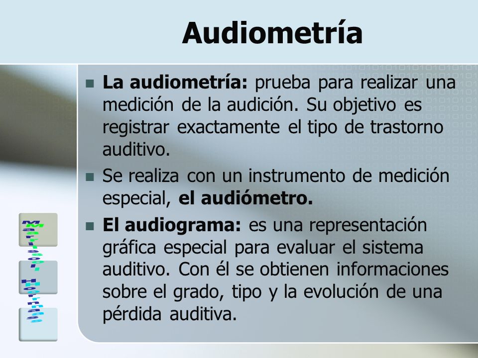 Audiometría La audiometría: prueba para realizar una medición de la audición. Su objetivo es registrar exactamente el tipo de trastorno auditivo.