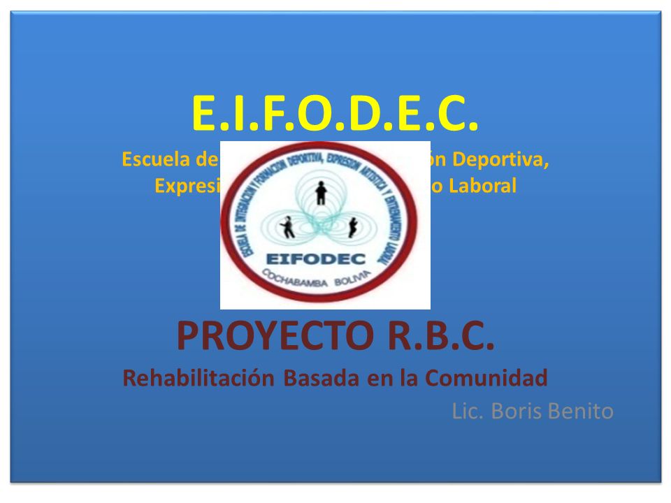 E.I.F.O.D.E.C. Escuela de Integración y Formación Deportiva, Expresión Artística y Desarrollo Laboral PROYECTO R.B.C. Rehabilitación Basada en la Comunidad