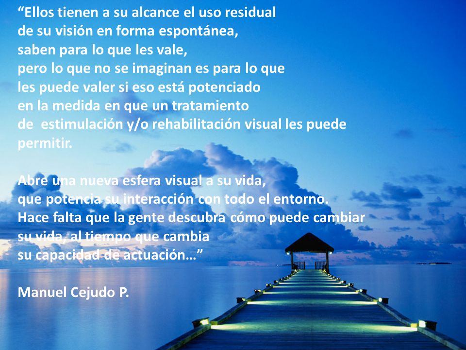 Ellos tienen a su alcance el uso residual de su visión en forma espontánea, saben para lo que les vale, pero lo que no se imaginan es para lo que les puede valer si eso está potenciado en la medida en que un tratamiento de estimulación y/o rehabilitación visual les puede permitir.