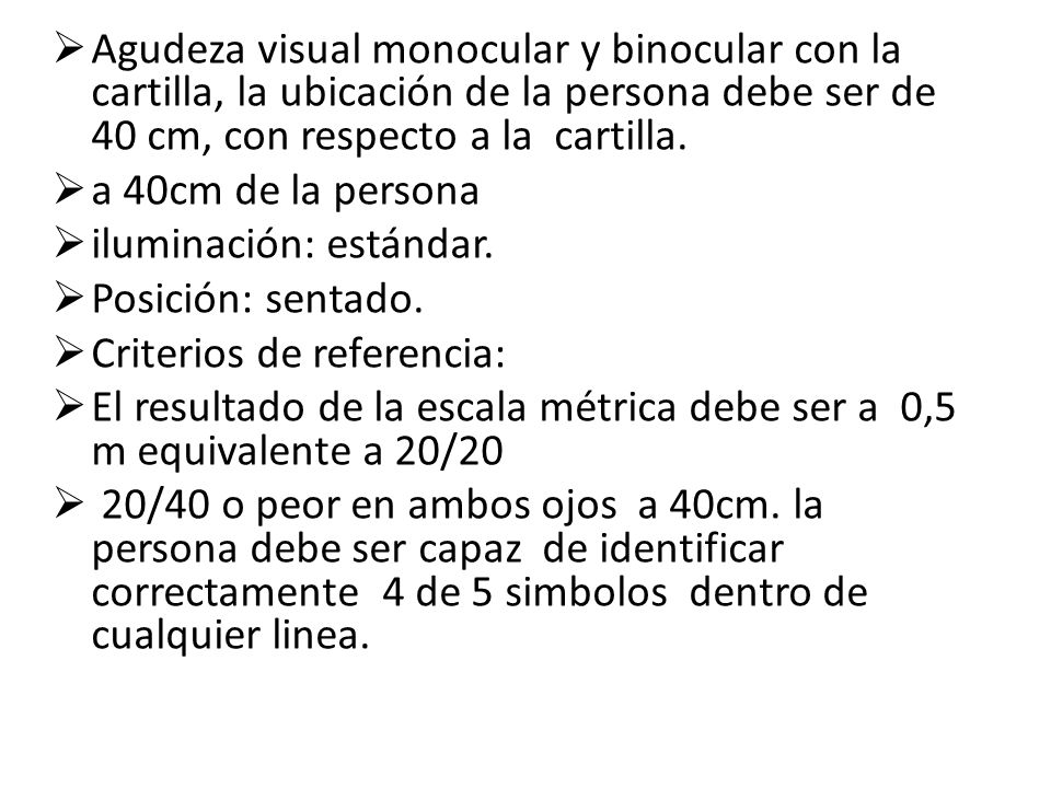 Agudeza visual monocular y binocular con la cartilla, la ubicación de la persona debe ser de 40 cm, con respecto a la cartilla.