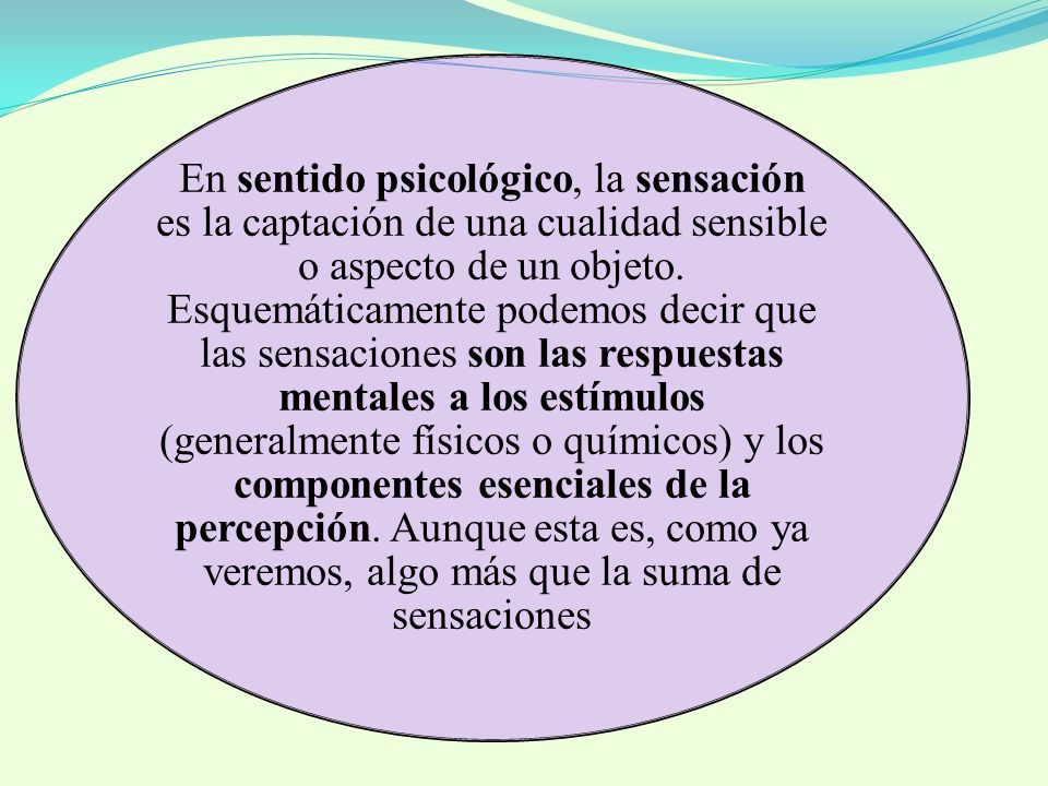 En sentido psicológico, la sensación es la captación de una cualidad sensible o aspecto de un objeto.