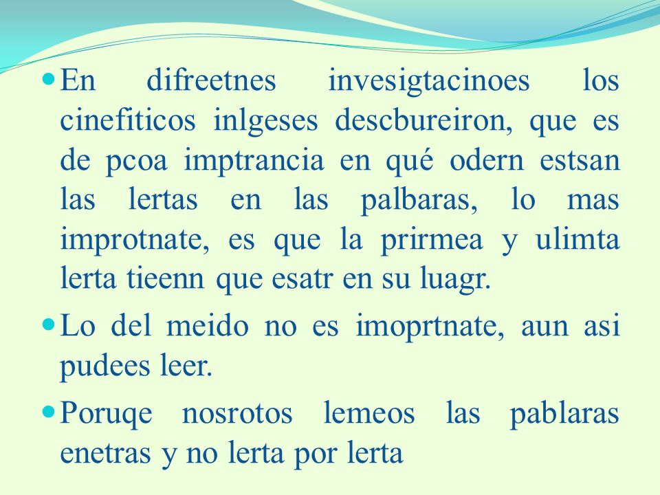 En difreetnes invesigtacinoes los cinefiticos inlgeses descbureiron, que es de pcoa imptrancia en qué odern estsan las lertas en las palbaras, lo mas improtnate, es que la prirmea y ulimta lerta tieenn que esatr en su luagr.
