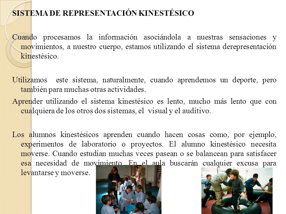 SISTEMA DE REPRESENTACIÓN KINESTÉSICO Cuando procesamos la información asociándola a nuestras sensaciones y movimientos, a nuestro cuerpo, estamos utilizando el sistema derepresentación kinestésico.