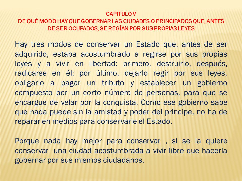 CAPITULO V DE QUÉ MODO HAY QUE GOBERNAR LAS CIUDADES O PRINCIPADOS QUE, ANTES DE SER OCUPADOS, SE REGÍAN POR SUS PROPIAS LEYES.